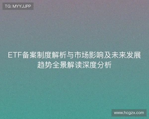 ETF备案制度解析与市场影响及未来发展趋势全景解读深度分析